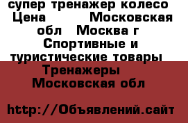 супер тренажер колесо › Цена ­ 500 - Московская обл., Москва г. Спортивные и туристические товары » Тренажеры   . Московская обл.